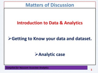 Matters of Discussion
Introduction to Data & Analytics
Getting to Know your data and dataset.
Analytic case
1
Compiled for Nasscom Associate Analytics
 