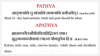 जाङ
् गलापन तु मांसापन छागलापन प्रयोजयेत् । (Ayu.Pra 2/49)
Meat of - dry land animals, birds and goat should be taken
िािाम्लतैलसौवीिपवदापहपितलं तथा ।
शुद्धगन्धकसेवायां त्याज्यं योगयुतेन पह ॥ (R.R.S 3/36)
Kshara amla rasa, taila, souvira (kanji), vidahi ahara and dwidhala
ahara
PATHYA
APATHYA
7/30/2022
Dr.SaranyaSasi MD(Ayu)Assistant Professor SSRAMC & H Inchal
Belgaum
38
 