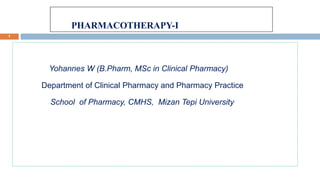 PHARMACOTHERAPY-I
1
Yohannes W (B.Pharm, MSc in Clinical Pharmacy)
Department of Clinical Pharmacy and Pharmacy Practice
School of Pharmacy, CMHS, Mizan Tepi University
 