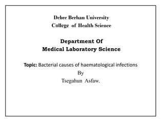 Debre Berhan University
College of Health Science
Department Of
Medical Laboratory Science
Topic: Bacterial causes of haematological infections
By
Tsegahun Asfaw.
 