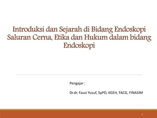 Introduksi dan Sejarah di Bidang Endoskopi
Saluran Cerna, Etika dan Hukum dalam bidang
Endoskopi
1
Pengajar :
Dr.dr. Fauzi Yusuf, SpPD, KGEH, FACG, FINASIM
 