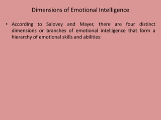 Dimensions of Emotional Intelligence
• According to Salovey and Mayer, there are four distinct
dimensions or branches of emotional intelligence that form a
hierarchy of emotional skills and abilities:
 