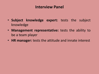 Interview Panel
• Subject knowledge expert: tests the subject
knowledge
• Management representative: tests the ability to
be a team player
• HR manager: tests the attitude and innate interest
 