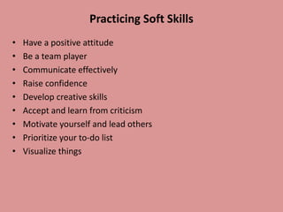 Practicing Soft Skills
• Have a positive attitude
• Be a team player
• Communicate effectively
• Raise confidence
• Develop creative skills
• Accept and learn from criticism
• Motivate yourself and lead others
• Prioritize your to-do list
• Visualize things
 