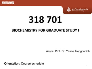 BIOCHEMISTRY FOR GRADUATE STUDY I
318 701
1
Orientation: Course schedule
Assoc. Prof. Dr. Yanee Trongpanich
 