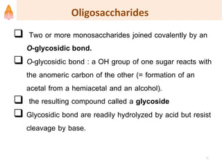 Oligosaccharides
 Two or more monosaccharides joined covalently by an
O-glycosidic bond.
 O-glycosidic bond : a OH group of one sugar reacts with
the anomeric carbon of the other (= formation of an
acetal from a hemiacetal and an alcohol).
 the resulting compound called a glycoside
 Glycosidic bond are readily hydrolyzed by acid but resist
cleavage by base.
25
 