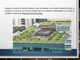 • DEBIDO AL APORTE AL MEDIO AMBIENTE QUE LES RODEA, Y AL AHORRO ENERGÉTICO QUE LE
BRINDAN AL EDIFICIO, LOS TECHOS VERDES SON UN ELEMENTO IMPORTANTE A LA HORA DE
DISEÑAR Y CONSTRUIR ARQUITECTURA SOSTENIBLE.
 