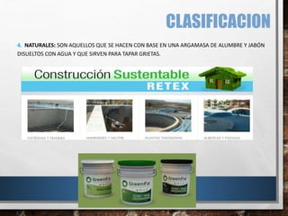 CLASIFICACION
4. NATURALES: SON AQUELLOS QUE SE HACEN CON BASE EN UNA ARGAMASA DE ALUMBRE Y JABÓN
DISUELTOS CON AGUA Y QUE SIRVEN PARA TAPAR GRIETAS.
 