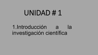 UNIDAD # 1
1.Introducción a la
investigación científica
 