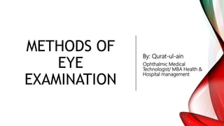 METHODS OF
EYE
EXAMINATION
By: Qurat-ul-ain
Ophthalmic Medical
Technologist/ MBA Health &
Hospital management
 