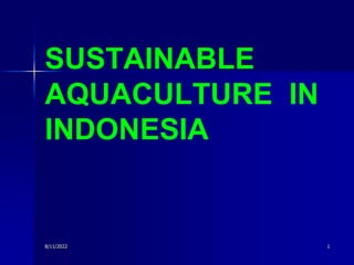 8/11/2022 1
SUSTAINABLE
AQUACULTURE IN
INDONESIA
 