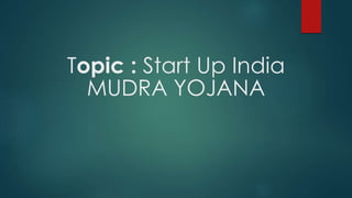 Topic : Start Up India
MUDRA YOJANA
 