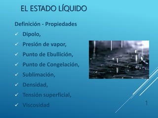 EL ESTADO LÍQUIDO
Definición - Propiedades
 Dipolo,
 Presión de vapor,
 Punto de Ebullición,
 Punto de Congelación,
 Sublimación,
 Densidad,
 Tensión superficial,
 Viscosidad 1
 