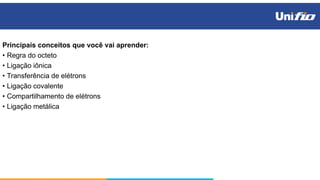 Principais conceitos que você vai aprender:
• Regra do octeto
• Ligação iônica
• Transferência de elétrons
• Ligação covalente
• Compartilhamento de elétrons
• Ligação metálica
 