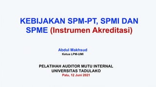 Abdul Makhsud
Ketua LPM-UMI
PELATIHAH AUDITOR MUTU INTERNAL
UNIVERSITAS TADULAKO
Palu, 12 Juni 2021
KEBIJAKAN SPM-PT, SPMI DAN
SPME (Instrumen Akreditasi)
 