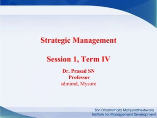 Strategic Management
Session 1, Term IV
Dr. Prasad SN
Professor
sdmimd, Mysore
 