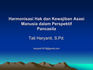 Harmonisasi Hak dan Kewajiban Asasi
Manusia dalam Perspektif
Pancasila
Tati Haryanti, S.Pd.
haryanti1818@gmail.com
 