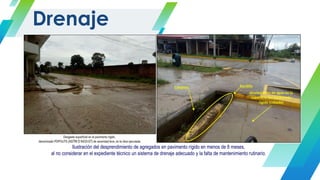 Ilustración del desprendimiento de agregados en pavimento rígido en menos de 8 meses,
al no considerar en el expediente técnico un sistema de drenaje adecuado y la falta de mantenimiento rutinario.
Drenaje
 