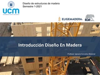 Diseño de estructuras de madera
Semestre 1-2021
Profesor: Ignacio González Retamal
Introducción Diseño En Madera
 