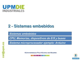 cei@upm.es
©Universidad Politécnica de Madrid
UPMDIE
INDUSTRIALES
2 - Sistemas embebidos
Sistemas embebidos
CPU, Memorias, dispositivos de E/S y buses
Sistema microprocesador ejemplo: Arduino
 