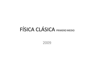 FÍSICA CLÁSICA PRIMERO MEDIO
2009
 