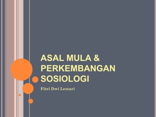ASAL MULA &
PERKEMBANGAN
SOSIOLOGI
Fitri Dwi Lestari
 