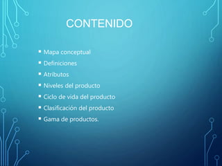 CONTENIDO
 Mapa conceptual
 Definiciones
 Atributos
 Niveles del producto
 Ciclo de vida del producto
 Clasificación del producto
 Gama de productos.
 