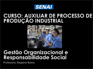CURSO: AUXILIAR DE PROCESSO DE
PRODUÇÃO INDUSTRIAL
Gestão Organizacional e
Responsabilidade Social
Professora: Regiane Barros
 
