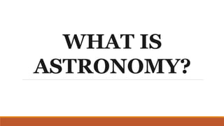 WHAT IS
ASTRONOMY?
 