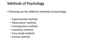 Methods of Psychology
• Following are the different methods of psychology:
• Experimental method.
• Observation method.
• Introspection method.
• Inventory method.
• Case study method.
• Survey method.
 