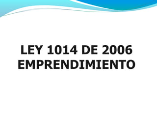 LEY 1014 DE 2006
EMPRENDIMIENTO
 