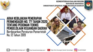 KEMENTERIAN DALAM NEGERI
REPUBLIK INDONESIA
DIREKTORAT JENDERAL BINA KEUANGAN DAERAH
ARAH KEBIJAKAN PENERAPAN
PERMENDAGRI NO. 77 TAHUN 2020
TENTANG PEDOMAN TEKNIS
PENGELOLAAN KEUANGAN DAERAH
Berdasarkan Peraturan Pemerintah
No. 12 Tahun 2019
Email:djkd@kemendagri.go.id http://keuda.kemendagri.go.id Ditjen Bina Keuangan Daerah Kemendagri KeudaGoDigital
 