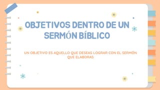 OBJETIVOS DENTRO DE UN
SERMÓN BÍBLICO
UN OBJETIVO ES AQUELLO QUE DESEAS LOGRAR CON EL SERMÓN
QUE ELABORAS
 