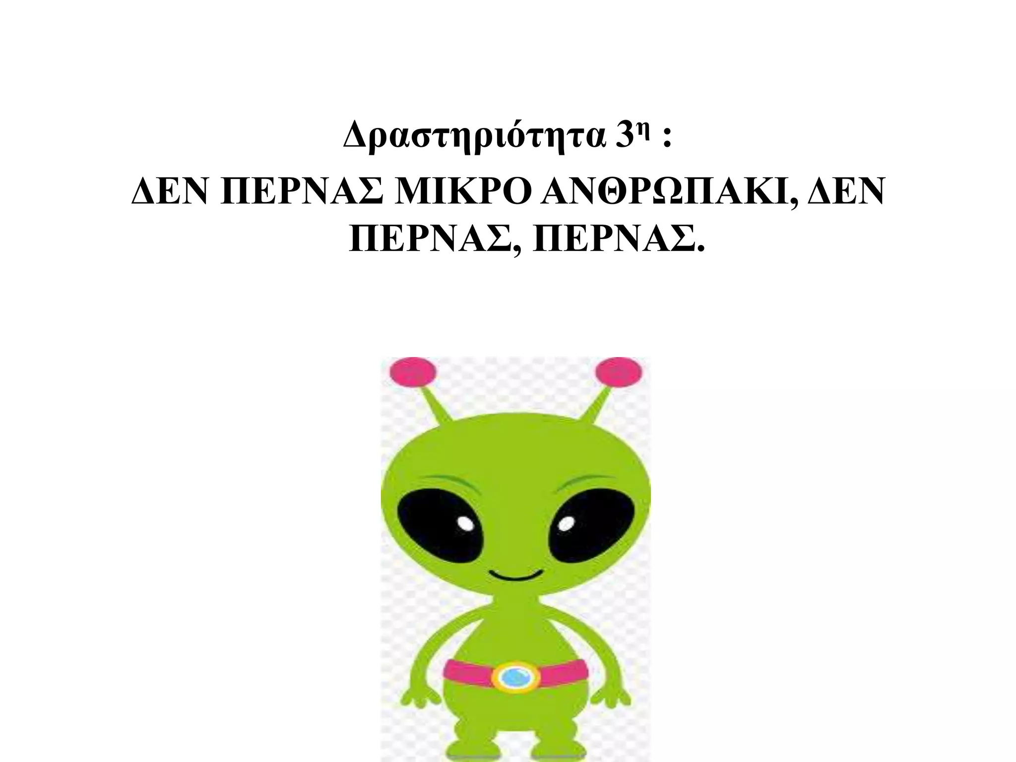 Δραστηριότητα 3η :
ΔΕΝ ΠΕΡΝΑΣ ΜΙΚΡΟ ΑΝΘΡΩΠΑΚΙ, ΔΕΝ
ΠΕΡΝΑΣ, ΠΕΡΝΑΣ.
 
