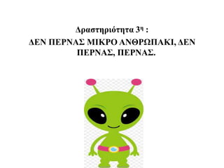 Δραστηριότητα 3η :
ΔΕΝ ΠΕΡΝΑΣ ΜΙΚΡΟ ΑΝΘΡΩΠΑΚΙ, ΔΕΝ
ΠΕΡΝΑΣ, ΠΕΡΝΑΣ.
 