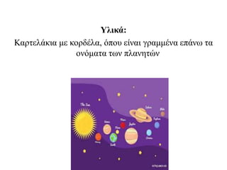 Υλικά:
Καρτελάκια με κορδέλα, όπου είναι γραμμένα επάνω τα
ονόματα των πλανητών
 