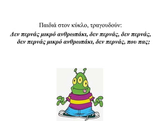 Παιδιά στον κύκλο, τραγουδούν:
Δεν περνάς μικρό ανθρωπάκι, δεν περνάς, δεν περνάς,
δεν περνάς μικρό ανθρωπάκι, δεν περνάς, που πας;
 