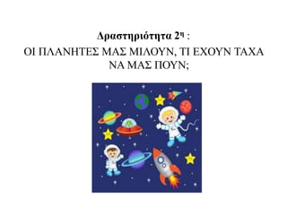Δραστηριότητα 2η :
ΟΙ ΠΛΑΝΗΤΕΣ ΜΑΣ ΜΙΛΟΥΝ, ΤΙ ΕΧΟΥΝ ΤΑΧΑ
ΝΑ ΜΑΣ ΠΟΥΝ;
 