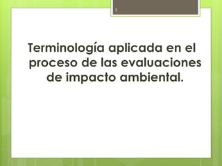 Terminología aplicada en el
proceso de las evaluaciones
de impacto ambiental.
3
 