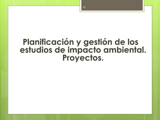 Planificación y gestión de los
estudios de impacto ambiental.
Proyectos.
41
 