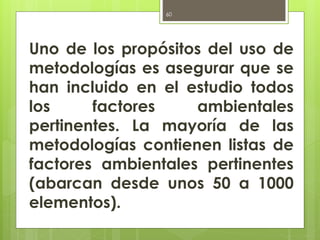 Uno de los propósitos del uso de
metodologías es asegurar que se
han incluido en el estudio todos
los factores ambientales
pertinentes. La mayoría de las
metodologías contienen listas de
factores ambientales pertinentes
(abarcan desde unos 50 a 1000
elementos).
60
 