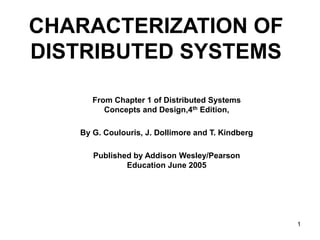 1
CHARACTERIZATION OF
DISTRIBUTED SYSTEMS
From Chapter 1 of Distributed Systems
Concepts and Design,4th Edition,
By G. Coulouris, J. Dollimore and T. Kindberg
Published by Addison Wesley/Pearson
Education June 2005
 