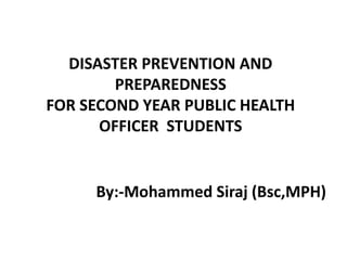 DISASTER PREVENTION AND
PREPAREDNESS
FOR SECOND YEAR PUBLIC HEALTH
OFFICER STUDENTS
By:-Mohammed Siraj (Bsc,MPH)
 