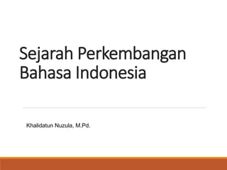 Sejarah Perkembangan
Bahasa Indonesia
Khalidatun Nuzula, M.Pd.
 