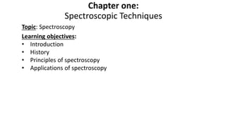 Chapter one:
Spectroscopic Techniques
Topic: Spectroscopy
Learning objectives:
• Introduction
• History
• Principles of spectroscopy
• Applications of spectroscopy
 