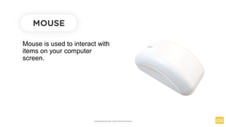 Mouse is used to interact with
items on your computer
screen.
MOUSE
www.facebook.com/itsmeismael
 
