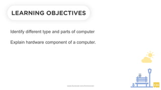 Identify different type and parts of computer
Explain hardware component of a computer.
LEARNING OBJECTIVES
www.facebook.com/itsmeismael
 