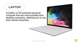 Is battery or AC-powered personal
computer that are more portable than
desktop computers, allowing you to use
them almost anywhere.
LAPTOP
www.facebook.com/itsmeismael
 