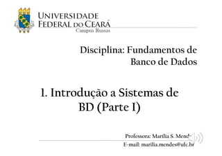1. Introdução a Sistemas de
BD (Parte I)
Disciplina: Fundamentos de
Banco de Dados
Professora: Marília S. Mendes
E-mail: marilia.mendes@ufc.br
 