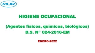 HIGIENE OCUPACIONAL
(Agentes físicos, químicos, biológicos)
D.S. N° 024-2016-EM
ENERO-2022
 